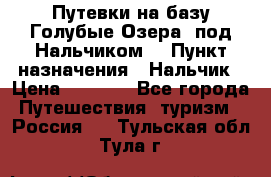 Путевки на базу“Голубые Озера“ под Нальчиком. › Пункт назначения ­ Нальчик › Цена ­ 6 790 - Все города Путешествия, туризм » Россия   . Тульская обл.,Тула г.